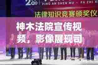神木法院宣传视频,影像展现司法公正与法治精神的独特魅力