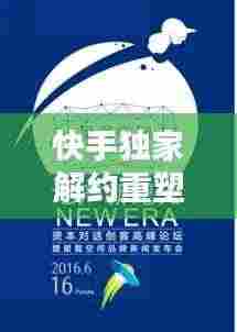 快手独家解约重塑内容生态,开启内容创新新篇章