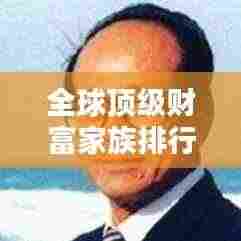 全球顶级财富家族排行榜揭秘,掌握世界财富的家族榜单揭晓!