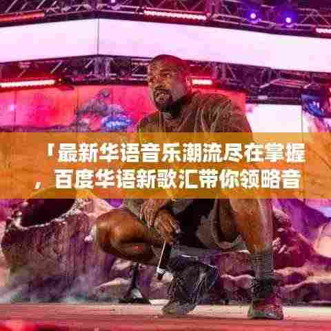 「最新华语音乐潮流尽在掌握，百度华语新歌汇带你领略音乐魅力」