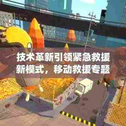 技术革新引领紧急救援新模式,移动救援专题探索