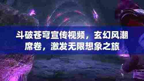 斗破苍穹宣传视频,玄幻风潮席卷,激发无限想象之旅