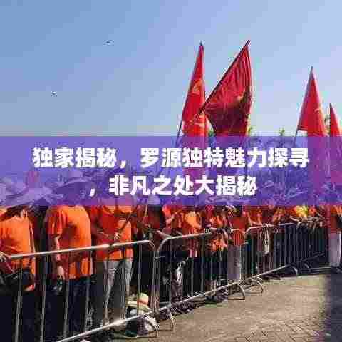 独家揭秘,罗源独特魅力探寻,非凡之处大揭秘