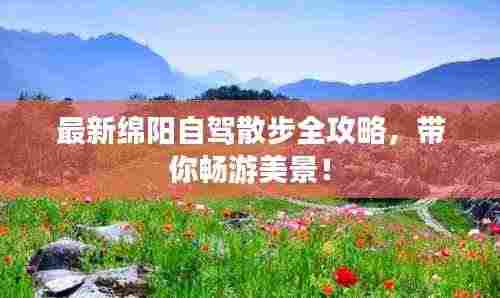 最新绵阳自驾散步全攻略,带你畅游美景!